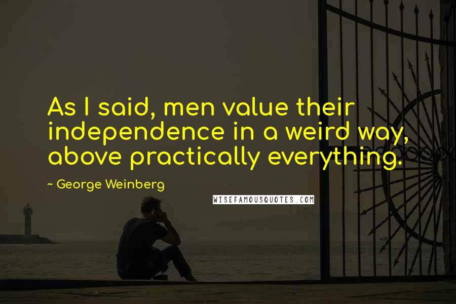 George Weinberg Quotes: As I said, men value their independence in a weird way, above practically everything.