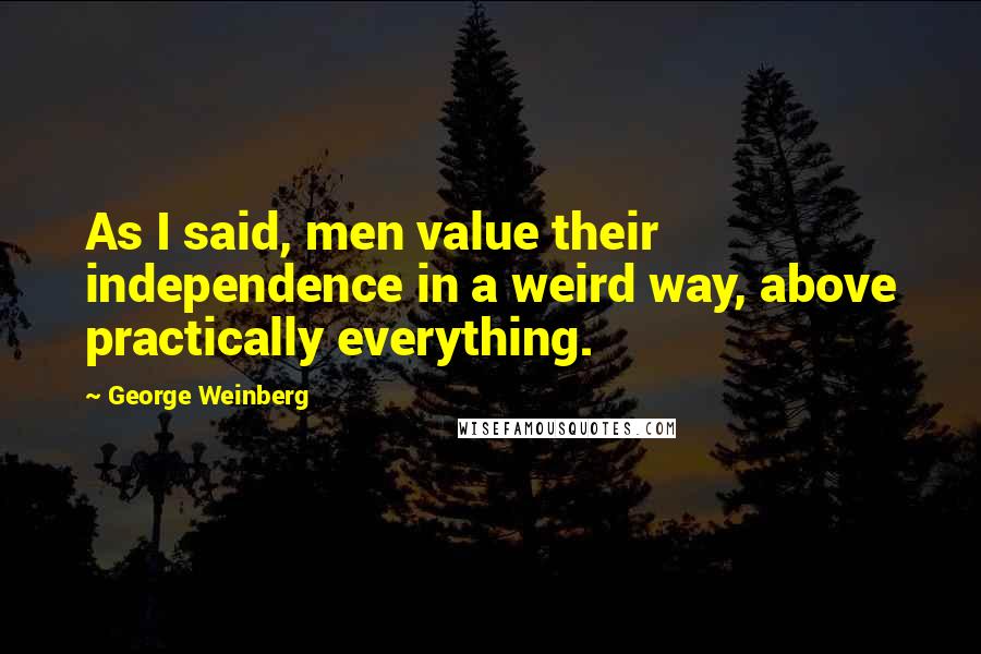 George Weinberg Quotes: As I said, men value their independence in a weird way, above practically everything.