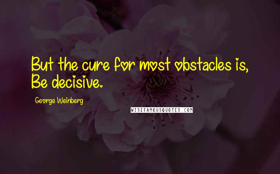 George Weinberg Quotes: But the cure for most obstacles is, Be decisive.
