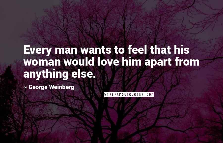 George Weinberg Quotes: Every man wants to feel that his woman would love him apart from anything else.