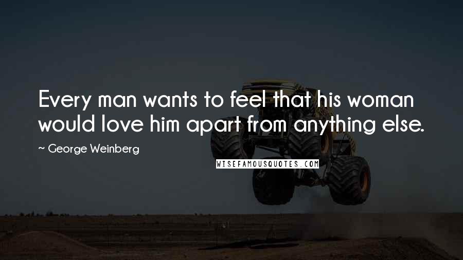 George Weinberg Quotes: Every man wants to feel that his woman would love him apart from anything else.