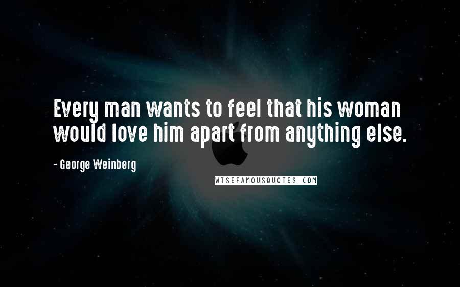 George Weinberg Quotes: Every man wants to feel that his woman would love him apart from anything else.