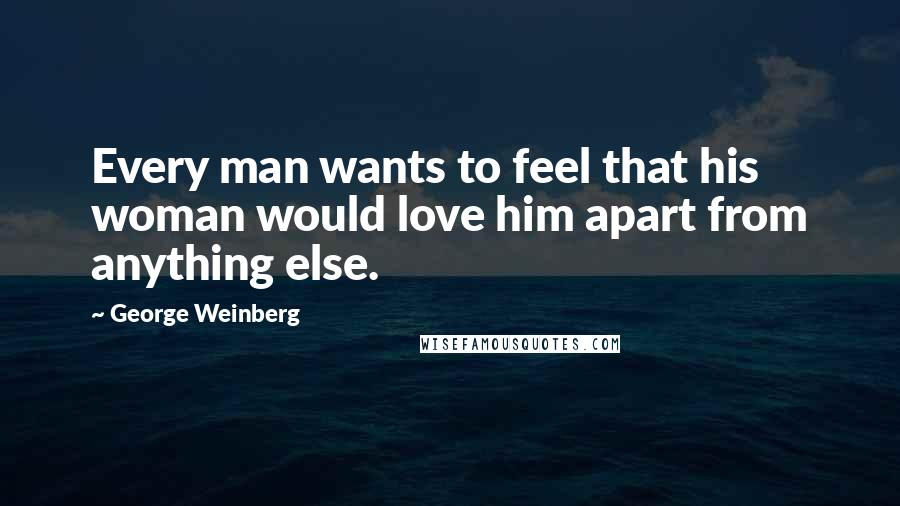 George Weinberg Quotes: Every man wants to feel that his woman would love him apart from anything else.