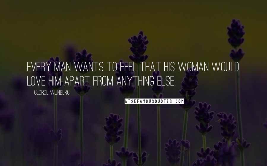 George Weinberg Quotes: Every man wants to feel that his woman would love him apart from anything else.