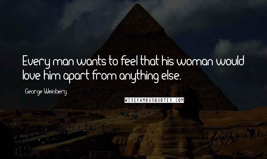 George Weinberg Quotes: Every man wants to feel that his woman would love him apart from anything else.