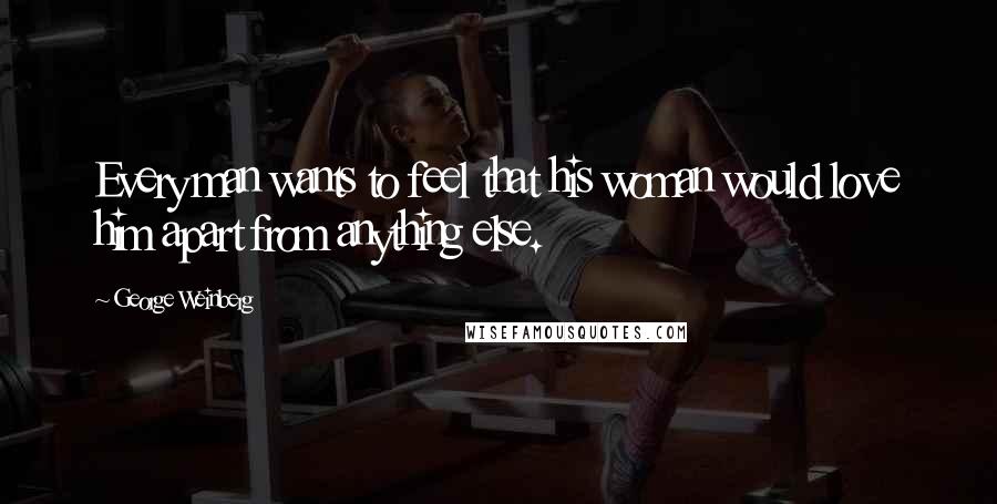 George Weinberg Quotes: Every man wants to feel that his woman would love him apart from anything else.