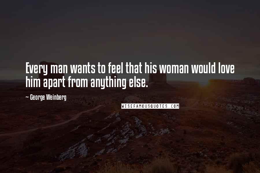 George Weinberg Quotes: Every man wants to feel that his woman would love him apart from anything else.