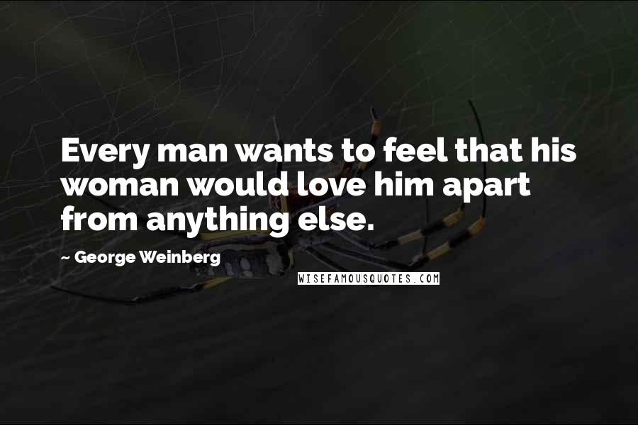 George Weinberg Quotes: Every man wants to feel that his woman would love him apart from anything else.