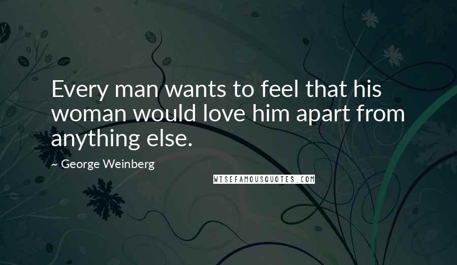 George Weinberg Quotes: Every man wants to feel that his woman would love him apart from anything else.