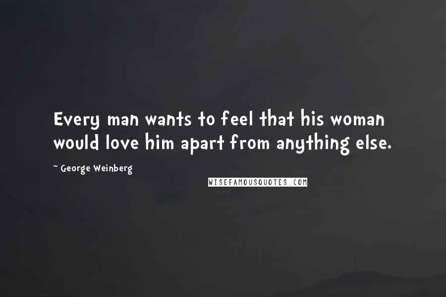 George Weinberg Quotes: Every man wants to feel that his woman would love him apart from anything else.