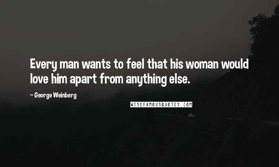 George Weinberg Quotes: Every man wants to feel that his woman would love him apart from anything else.