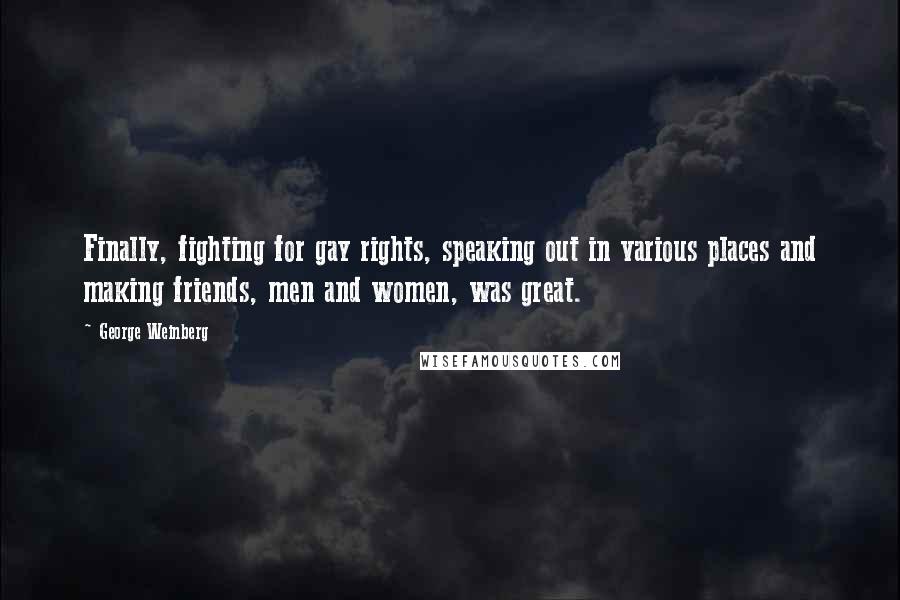 George Weinberg Quotes: Finally, fighting for gay rights, speaking out in various places and making friends, men and women, was great.