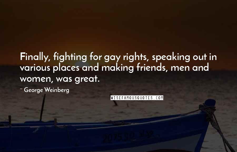 George Weinberg Quotes: Finally, fighting for gay rights, speaking out in various places and making friends, men and women, was great.