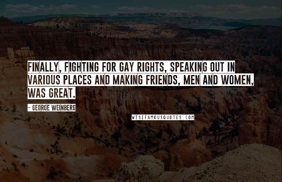 George Weinberg Quotes: Finally, fighting for gay rights, speaking out in various places and making friends, men and women, was great.