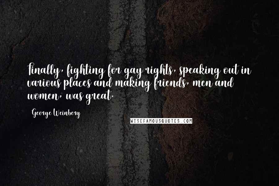 George Weinberg Quotes: Finally, fighting for gay rights, speaking out in various places and making friends, men and women, was great.