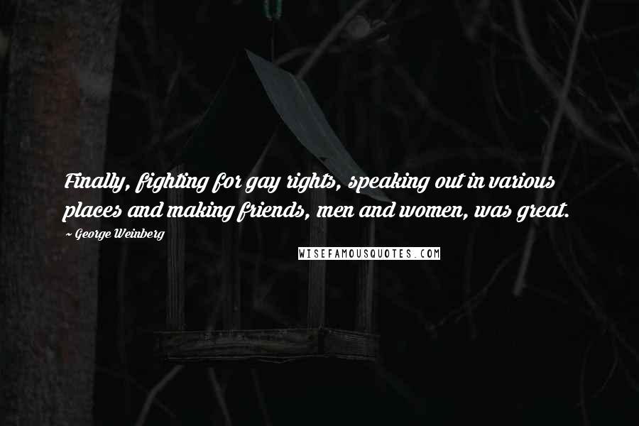 George Weinberg Quotes: Finally, fighting for gay rights, speaking out in various places and making friends, men and women, was great.