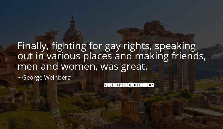 George Weinberg Quotes: Finally, fighting for gay rights, speaking out in various places and making friends, men and women, was great.