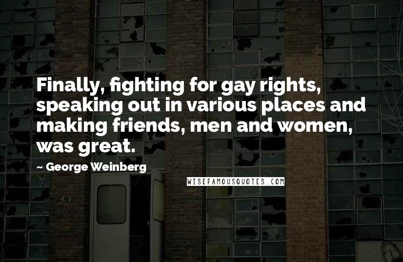 George Weinberg Quotes: Finally, fighting for gay rights, speaking out in various places and making friends, men and women, was great.