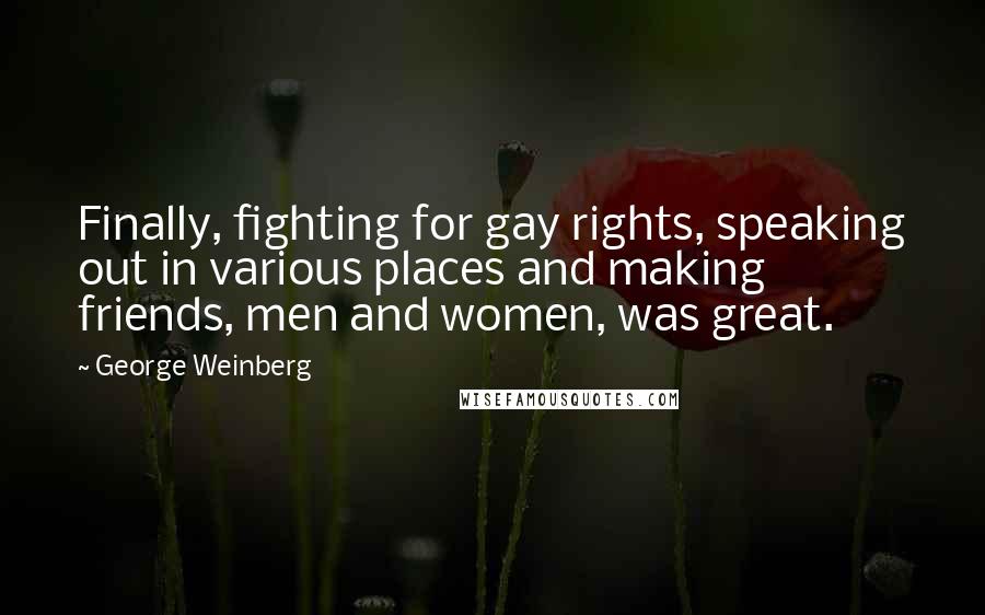 George Weinberg Quotes: Finally, fighting for gay rights, speaking out in various places and making friends, men and women, was great.