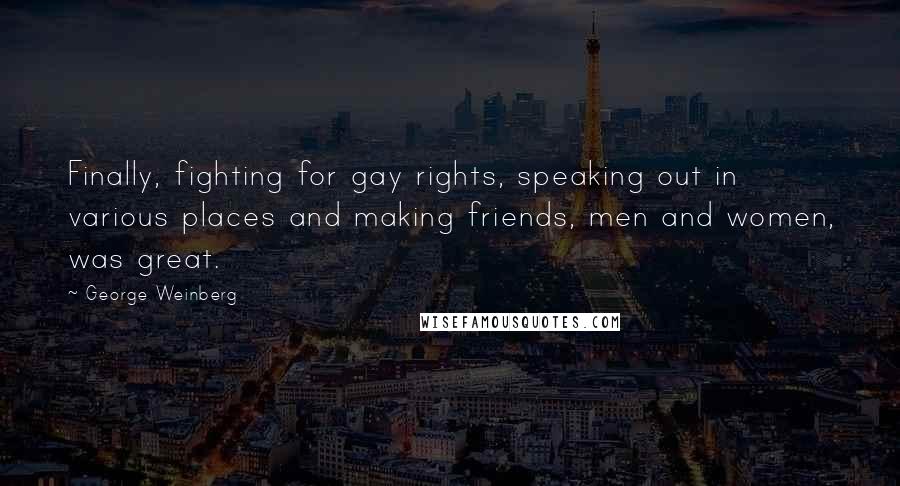George Weinberg Quotes: Finally, fighting for gay rights, speaking out in various places and making friends, men and women, was great.