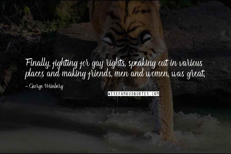 George Weinberg Quotes: Finally, fighting for gay rights, speaking out in various places and making friends, men and women, was great.