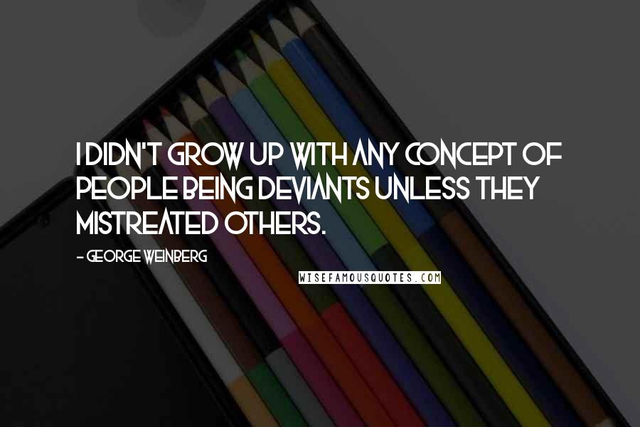 George Weinberg Quotes: I didn't grow up with any concept of people being deviants unless they mistreated others.