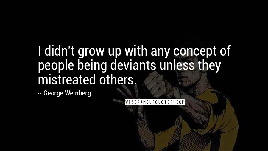 George Weinberg Quotes: I didn't grow up with any concept of people being deviants unless they mistreated others.