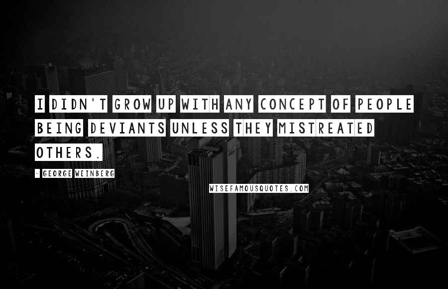 George Weinberg Quotes: I didn't grow up with any concept of people being deviants unless they mistreated others.