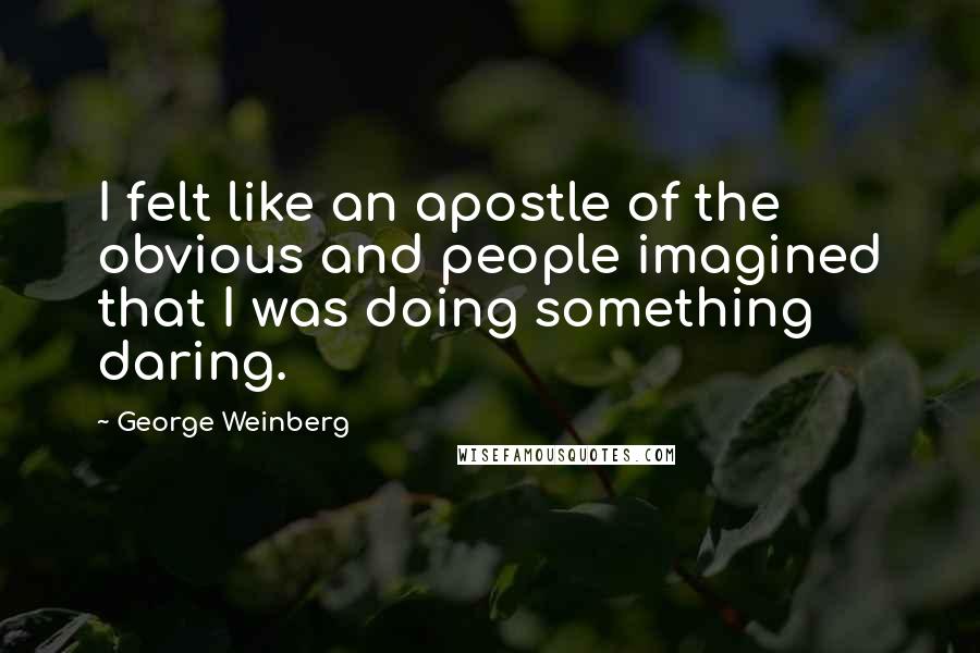 George Weinberg Quotes: I felt like an apostle of the obvious and people imagined that I was doing something daring.
