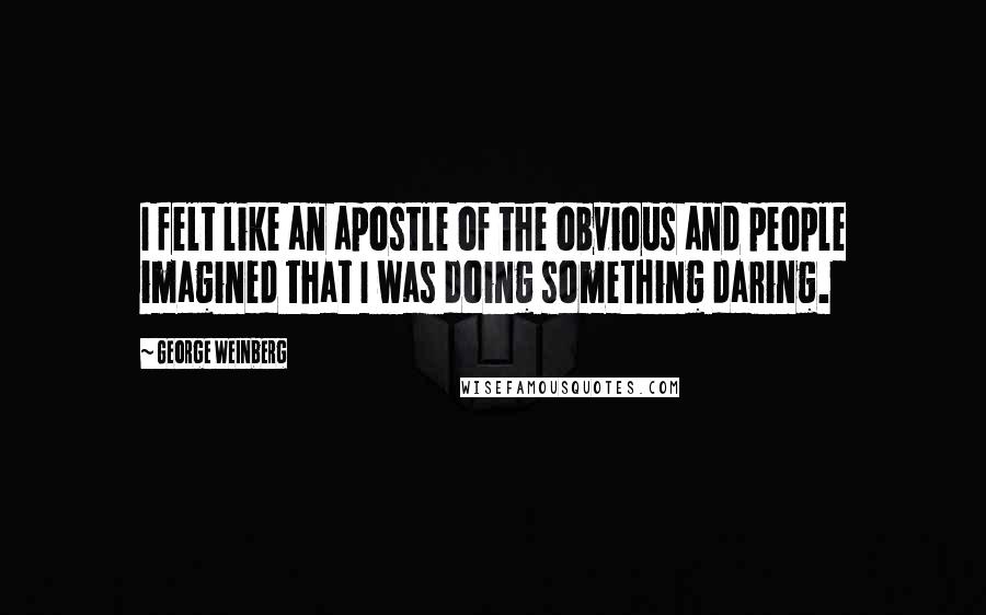 George Weinberg Quotes: I felt like an apostle of the obvious and people imagined that I was doing something daring.