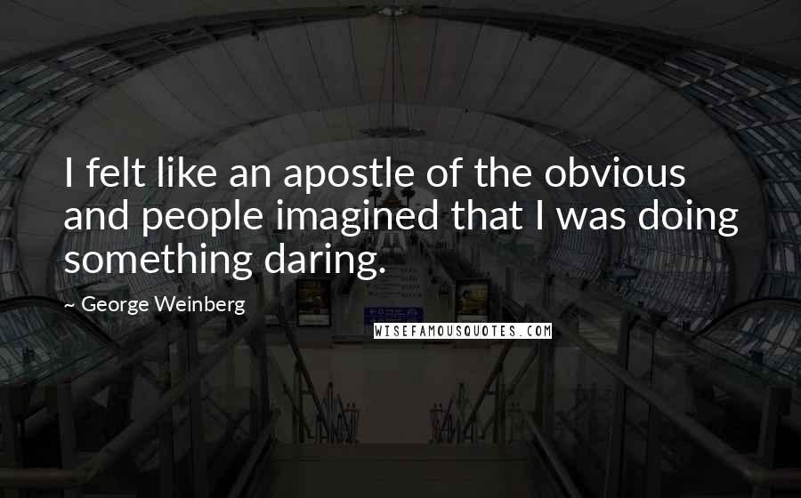 George Weinberg Quotes: I felt like an apostle of the obvious and people imagined that I was doing something daring.