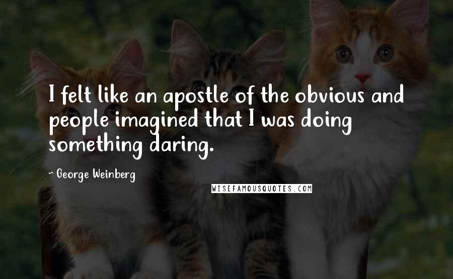 George Weinberg Quotes: I felt like an apostle of the obvious and people imagined that I was doing something daring.