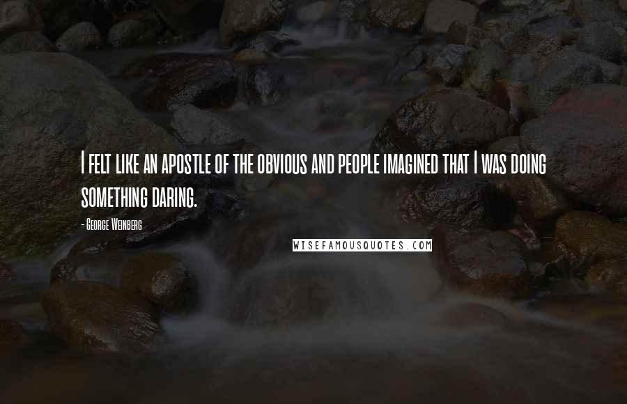 George Weinberg Quotes: I felt like an apostle of the obvious and people imagined that I was doing something daring.