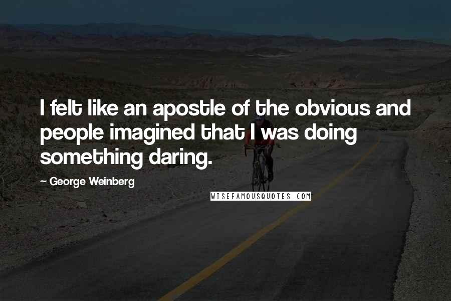 George Weinberg Quotes: I felt like an apostle of the obvious and people imagined that I was doing something daring.