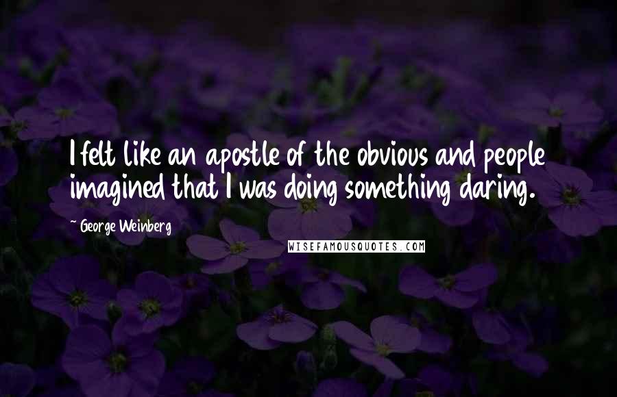 George Weinberg Quotes: I felt like an apostle of the obvious and people imagined that I was doing something daring.