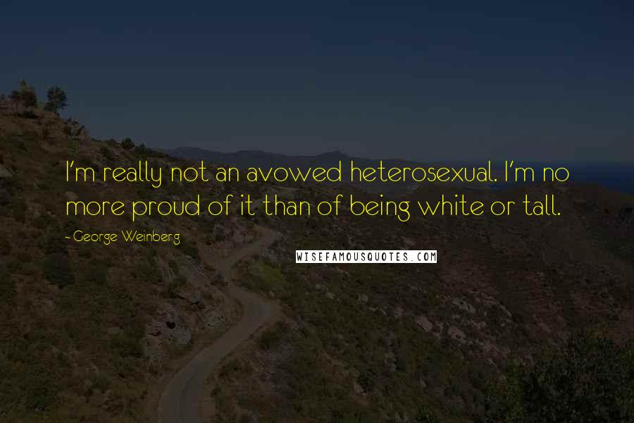George Weinberg Quotes: I'm really not an avowed heterosexual. I'm no more proud of it than of being white or tall.