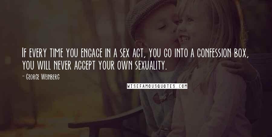 George Weinberg Quotes: If every time you engage in a sex act, you go into a confession box, you will never accept your own sexuality.