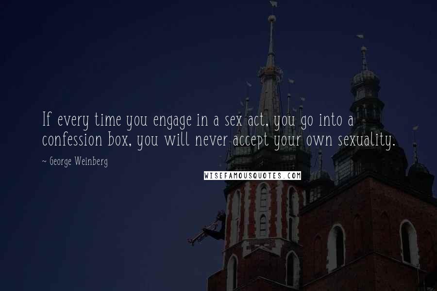 George Weinberg Quotes: If every time you engage in a sex act, you go into a confession box, you will never accept your own sexuality.