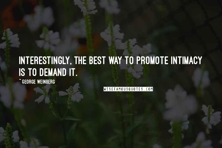 George Weinberg Quotes: Interestingly, the best way to promote intimacy is to demand it.