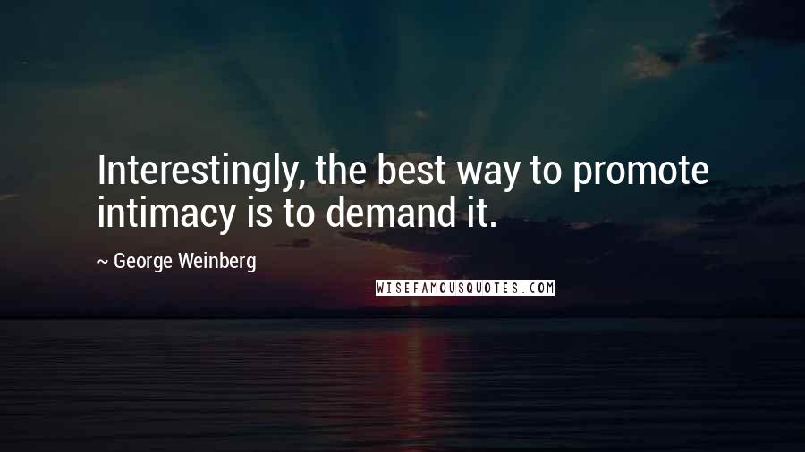 George Weinberg Quotes: Interestingly, the best way to promote intimacy is to demand it.