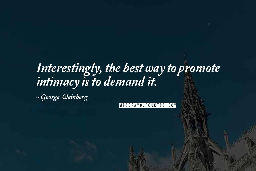 George Weinberg Quotes: Interestingly, the best way to promote intimacy is to demand it.