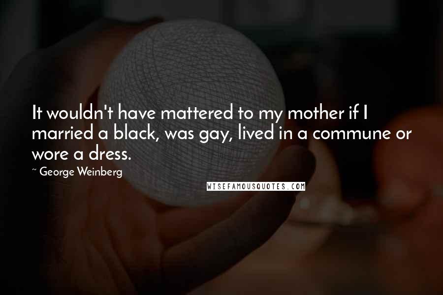 George Weinberg Quotes: It wouldn't have mattered to my mother if I married a black, was gay, lived in a commune or wore a dress.