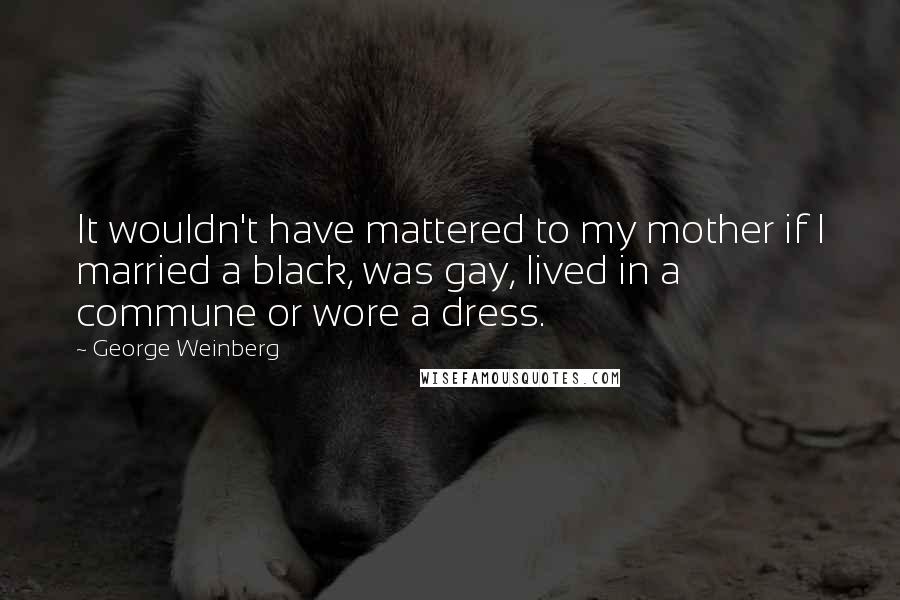 George Weinberg Quotes: It wouldn't have mattered to my mother if I married a black, was gay, lived in a commune or wore a dress.