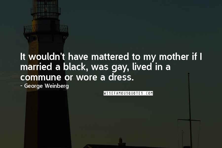 George Weinberg Quotes: It wouldn't have mattered to my mother if I married a black, was gay, lived in a commune or wore a dress.