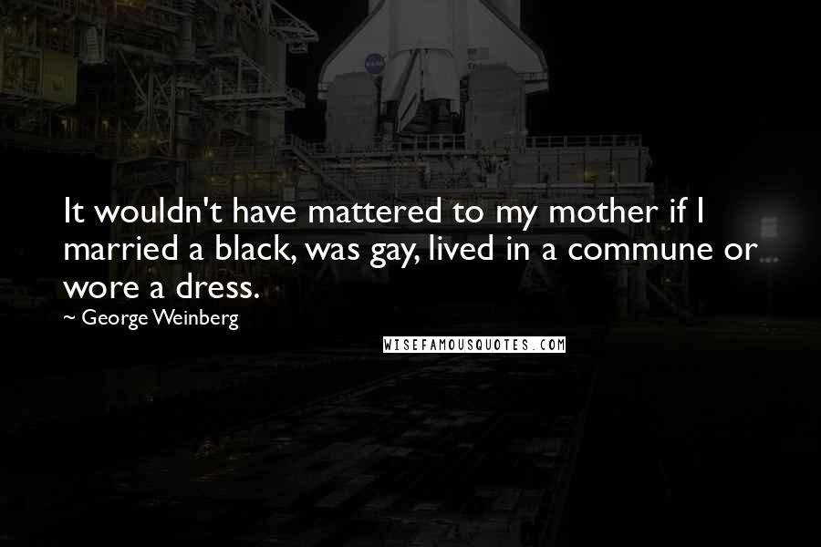 George Weinberg Quotes: It wouldn't have mattered to my mother if I married a black, was gay, lived in a commune or wore a dress.