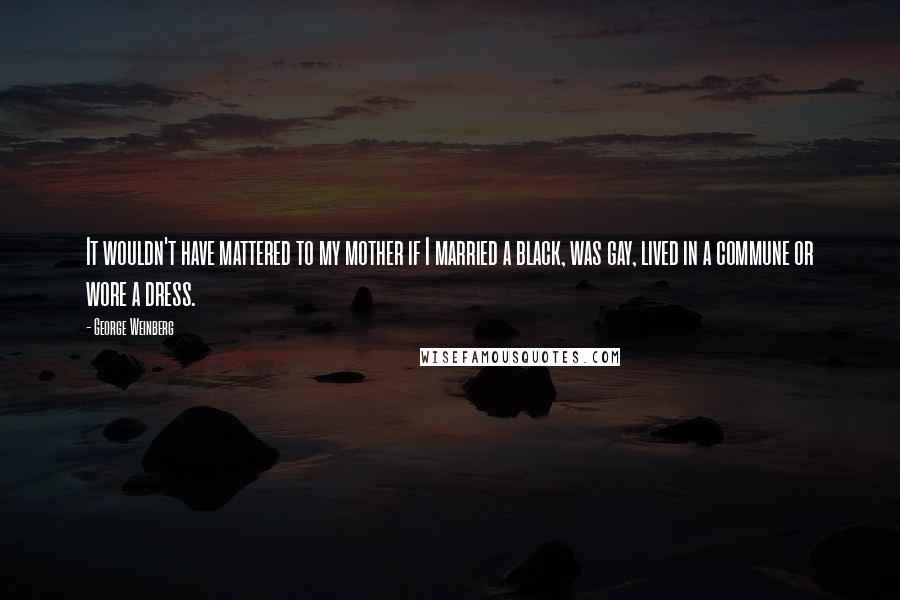 George Weinberg Quotes: It wouldn't have mattered to my mother if I married a black, was gay, lived in a commune or wore a dress.