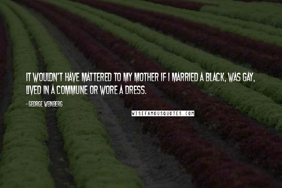George Weinberg Quotes: It wouldn't have mattered to my mother if I married a black, was gay, lived in a commune or wore a dress.