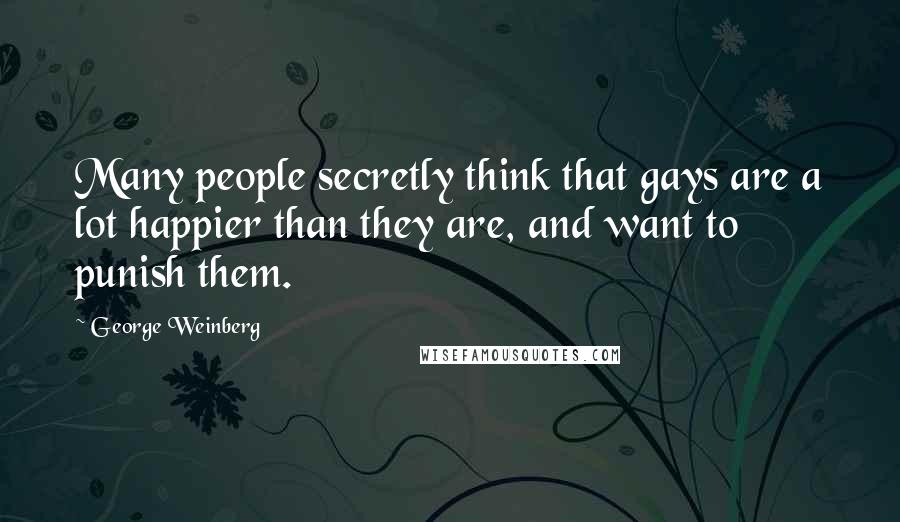 George Weinberg Quotes: Many people secretly think that gays are a lot happier than they are, and want to punish them.