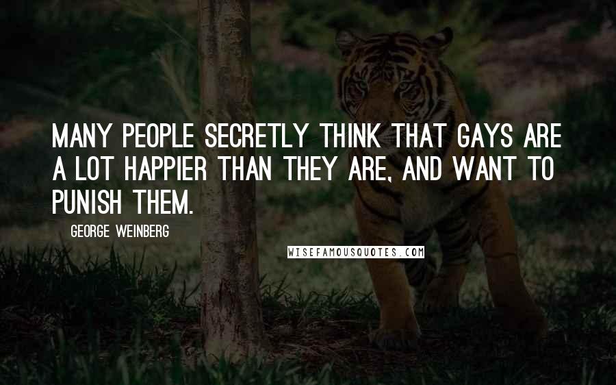 George Weinberg Quotes: Many people secretly think that gays are a lot happier than they are, and want to punish them.