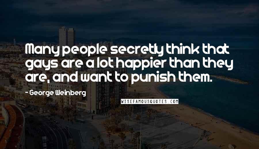 George Weinberg Quotes: Many people secretly think that gays are a lot happier than they are, and want to punish them.